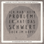 Ich hab´ kein Problem! Er hat das Schwert doch im Kopf!